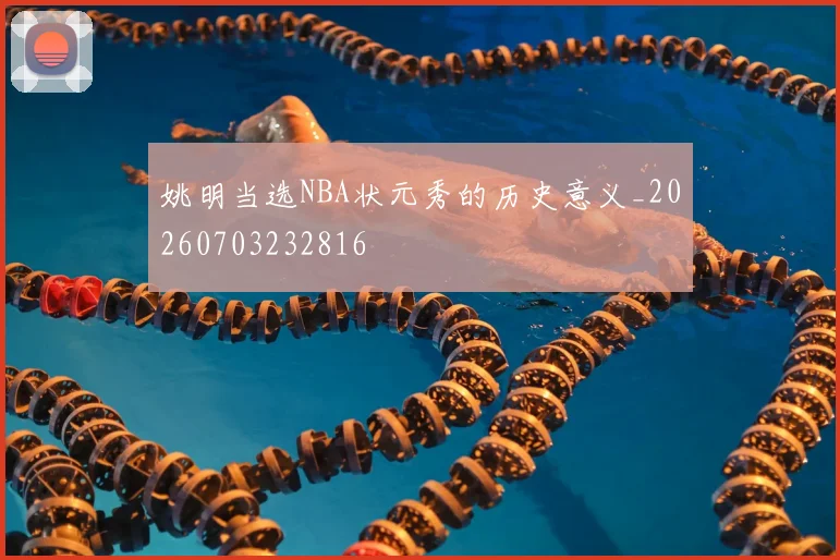 姚明当选NBA状元秀的历史意义_20260703232816