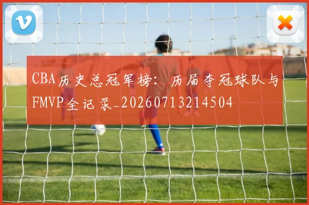 CBA历史总冠军榜:历届夺冠球队与FMVP全记录_20260713214504