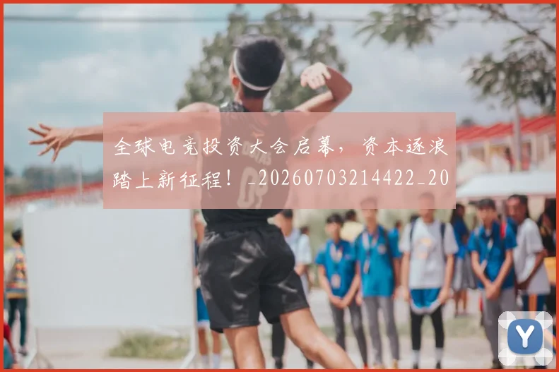 全球电竞投资大会启幕,资本逐浪踏上新征程!_20260703214422_20260718003938
