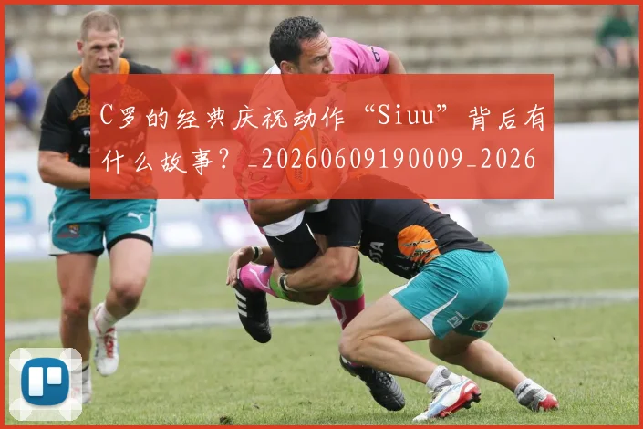 C罗的经典庆祝动作“Siuu”背后有什么故事?_20260609190009_20260712052538
