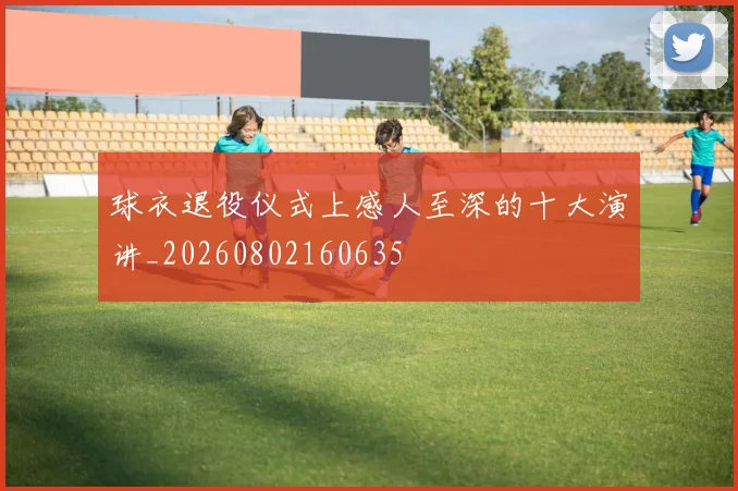 球衣退役仪式上感人至深的十大演讲_20260802160635