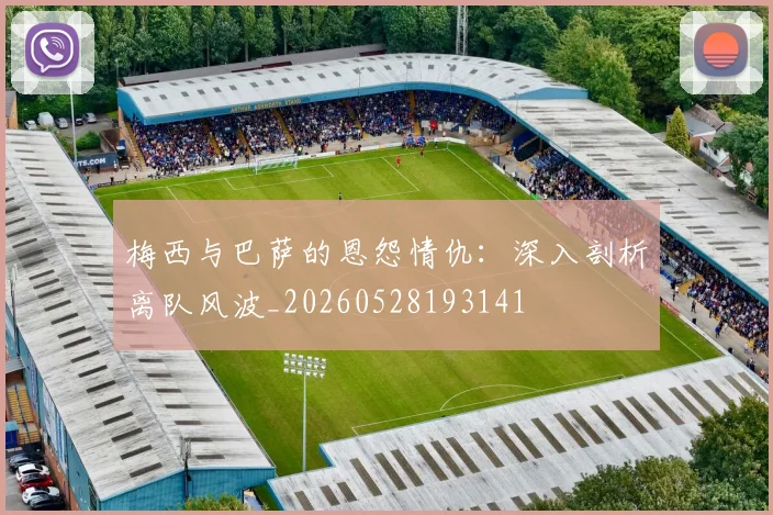 梅西与巴萨的恩怨情仇：深入剖析离队风波_20260528193141