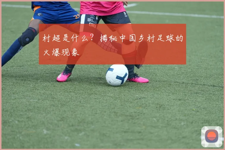 村超是什么?揭秘中国乡村足球的火爆现象