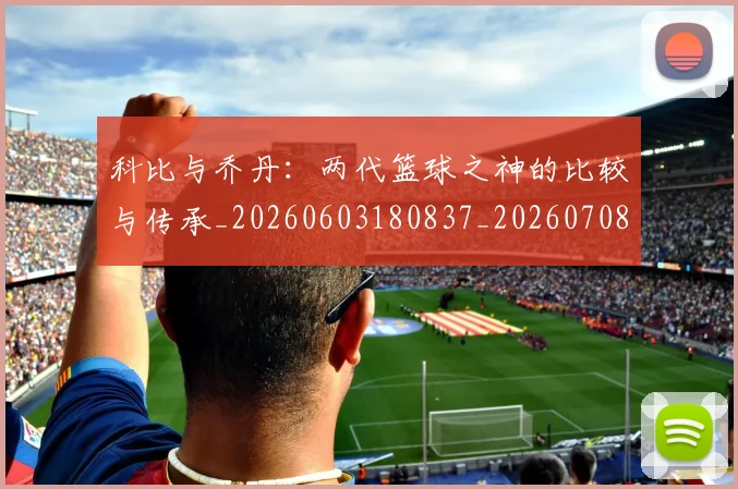 科比与乔丹:两代篮球之神的比较与传承_20260603180837_20260708195109