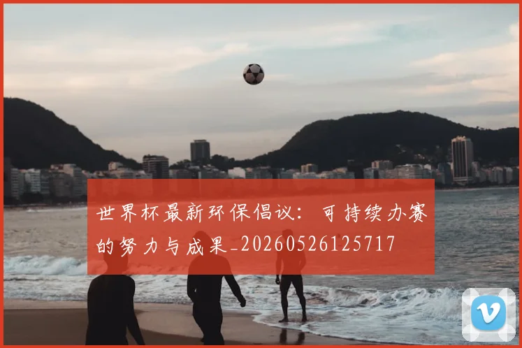 世界杯最新环保倡议：可持续办赛的努力与成果_20260526125717