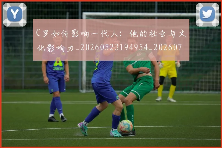 C罗如何影响一代人：他的社会与文化影响力_20260523194954_20260702194501