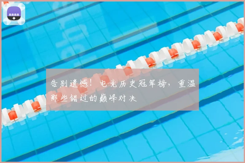 告别遗憾！电竞历史冠军榜，重温那些错过的巅峰对决