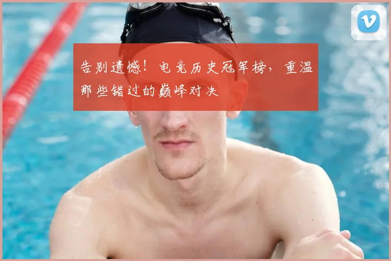 告别遗憾！电竞历史冠军榜，重温那些错过的巅峰对决