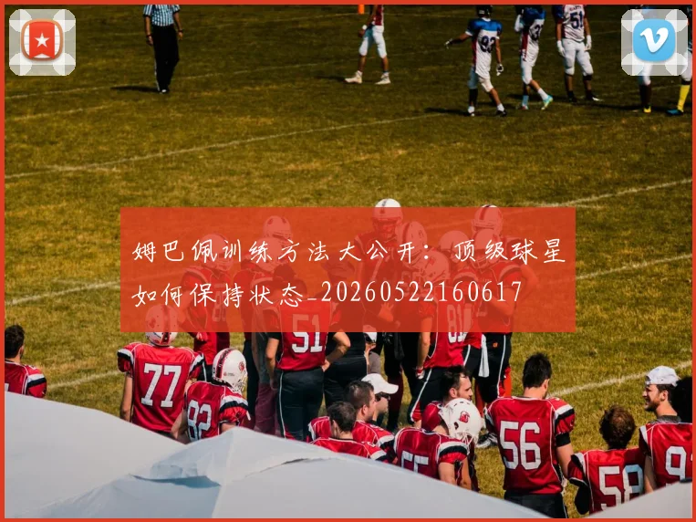 姆巴佩训练方法大公开:顶级球星如何保持状态_20260522160617