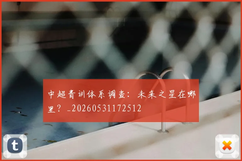 中超青训体系调查：未来之星在哪里？_20260531172512
