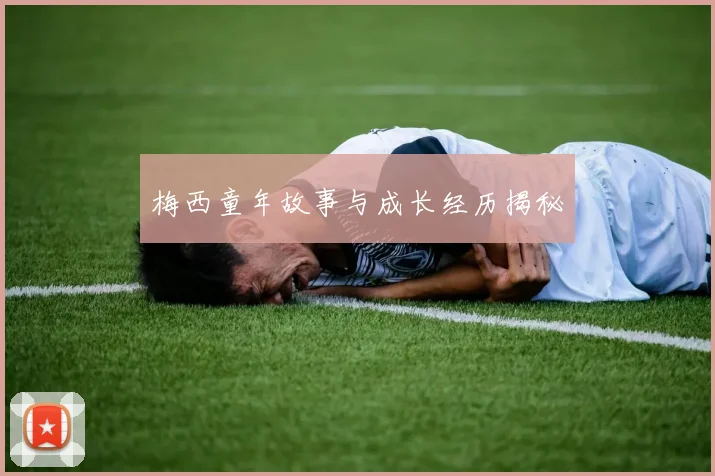 梅西童年故事与成长经历揭秘
