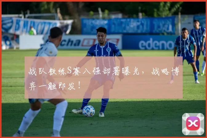 战队教练S赛八强部署曝光，战略博弈一触即发！