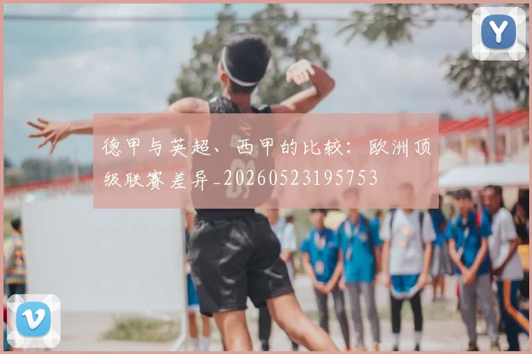 德甲与英超、西甲的比较:欧洲顶级联赛差异_20260523195753