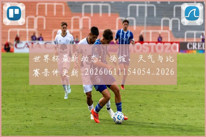 世界杯最新动态:场馆、天气与比赛条件更新_20260611154054_20260715190901