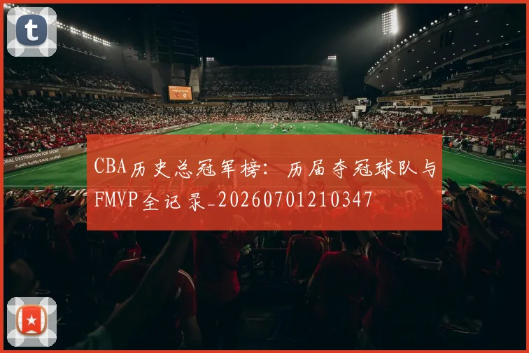 CBA历史总冠军榜:历届夺冠球队与FMVP全记录_20260701210347