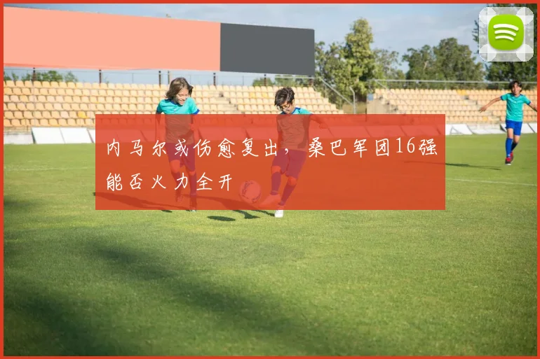 内马尔或伤愈复出,桑巴军团16强能否火力全开