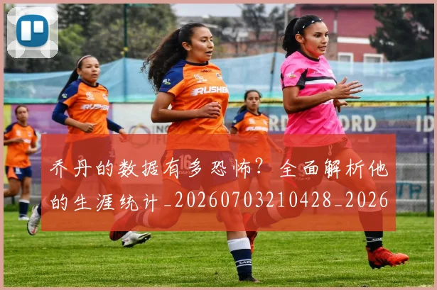 乔丹的数据有多恐怖?全面解析他的生涯统计_20260703210428_20260716192421