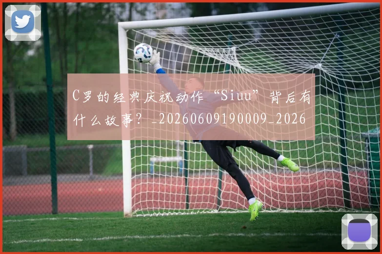 C罗的经典庆祝动作“Siuu”背后有什么故事?_20260609190009_20260712052538