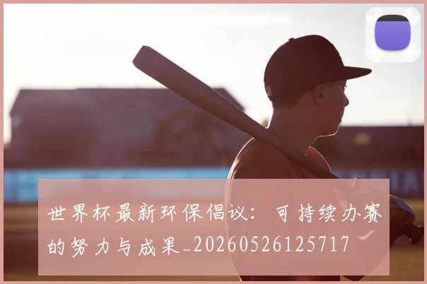 世界杯最新环保倡议:可持续办赛的努力与成果_20260526125717