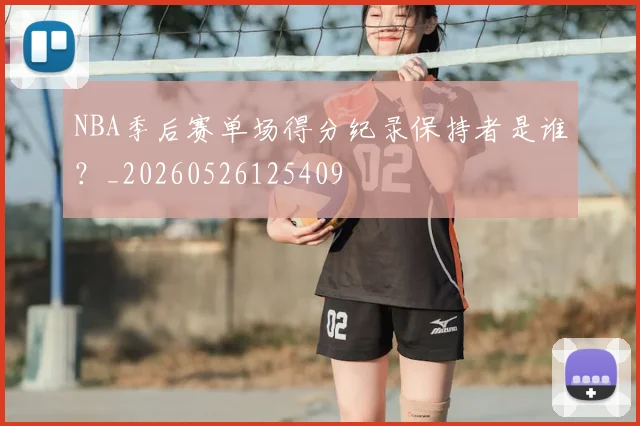 NBA季后赛单场得分纪录保持者是谁?_20260526125409