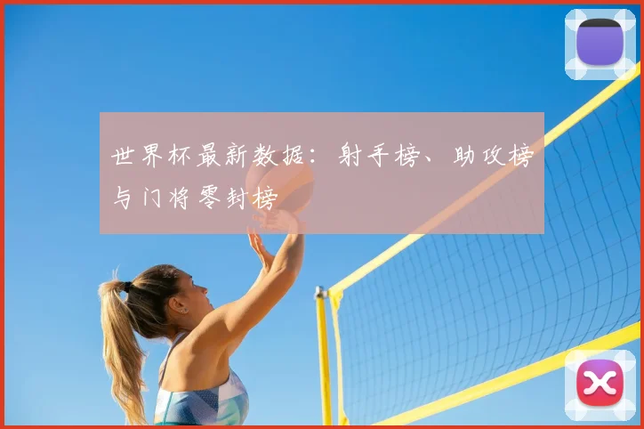 世界杯最新数据:射手榜、助攻榜与门将零封榜