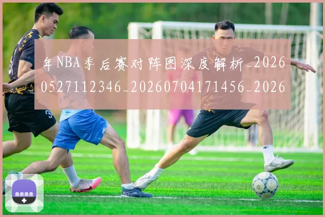 年NBA季后赛对阵图深度解析_20260527112346_20260704171456_20260722154847