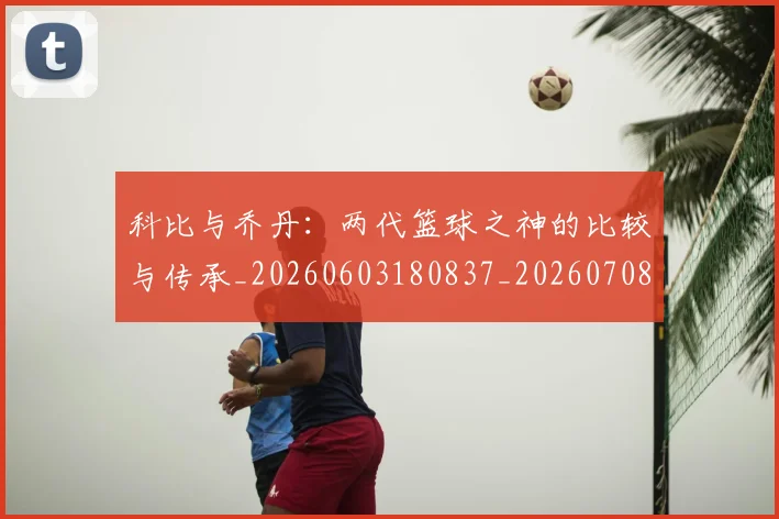 科比与乔丹:两代篮球之神的比较与传承_20260603180837_20260708195109