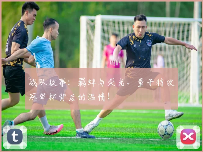 战队故事：羁绊与荣光，量子特攻冠军杯背后的温情！