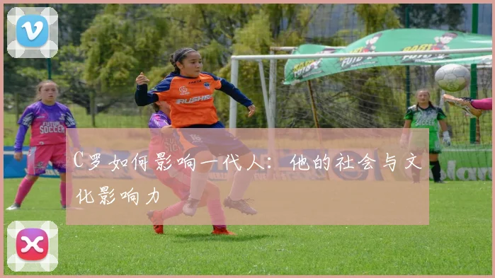 C罗如何影响一代人：他的社会与文化影响力
