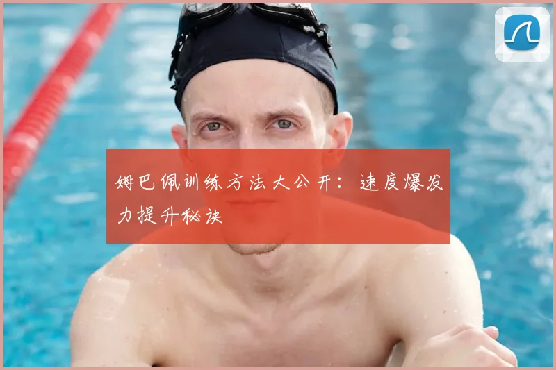 姆巴佩训练方法大公开：速度爆发力提升秘诀