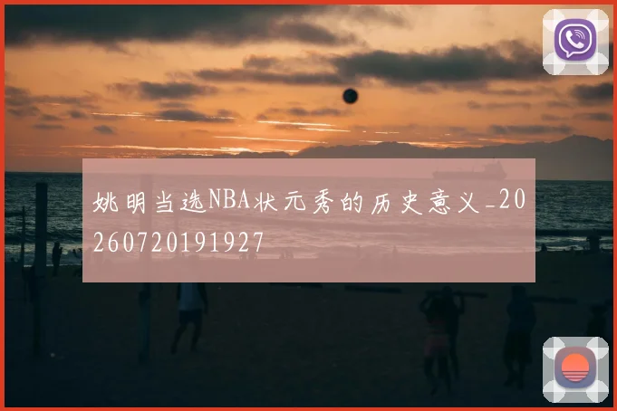 姚明当选NBA状元秀的历史意义_20260720191927