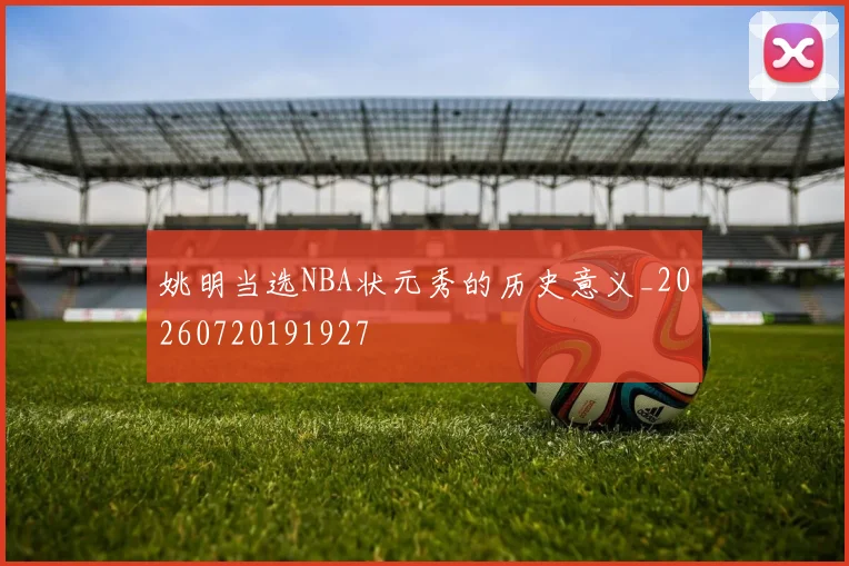 姚明当选NBA状元秀的历史意义_20260720191927