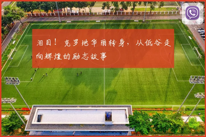 泪目!克罗地华丽转身,从低谷走向辉煌的励志故事