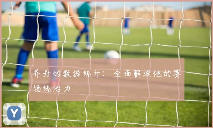 乔丹的数据统计:全面解读他的赛场统治力