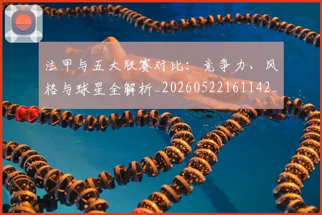 法甲与五大联赛对比:竞争力、风格与球星全解析_20260522161142_20260707153009