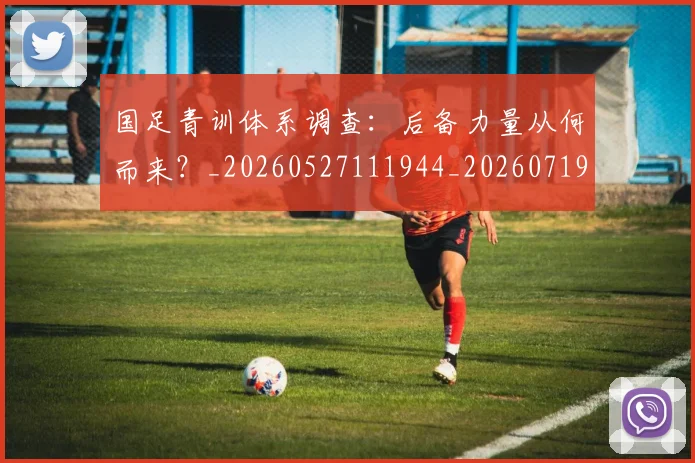 国足青训体系调查:后备力量从何而来?_20260527111944_20260719165633