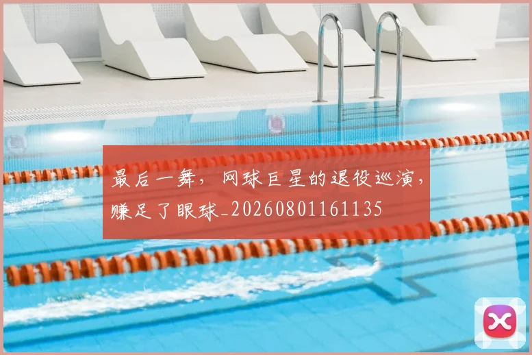 最后一舞,网球巨星的退役巡演,赚足了眼球_20260801161135