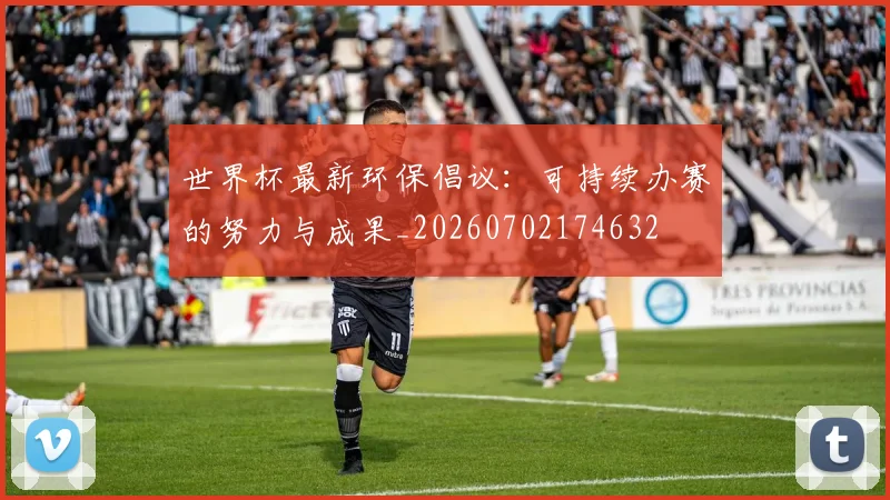 世界杯最新环保倡议：可持续办赛的努力与成果_20260702174632