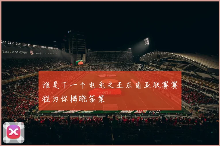 谁是下一个电竞之王东南亚联赛赛程为你揭晓答案