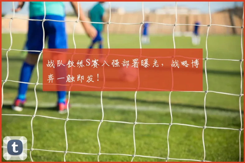 战队教练S赛八强部署曝光,战略博弈一触即发!