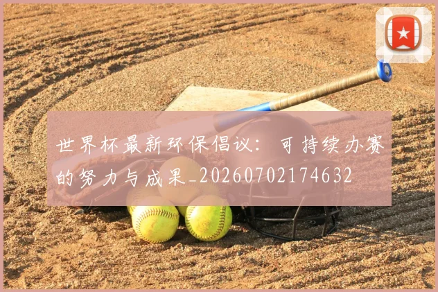 世界杯最新环保倡议:可持续办赛的努力与成果_20260702174632