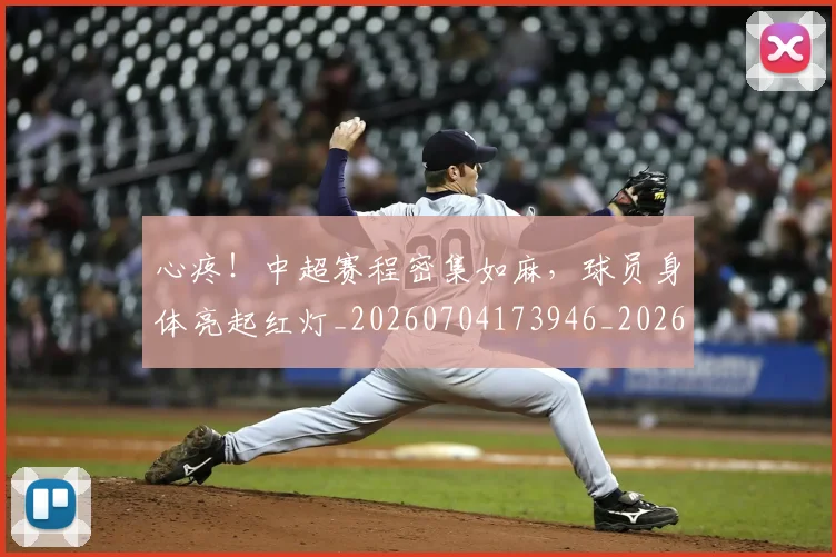 心疼!中超赛程密集如麻,球员身体亮起红灯_20260704173946_20260722163217