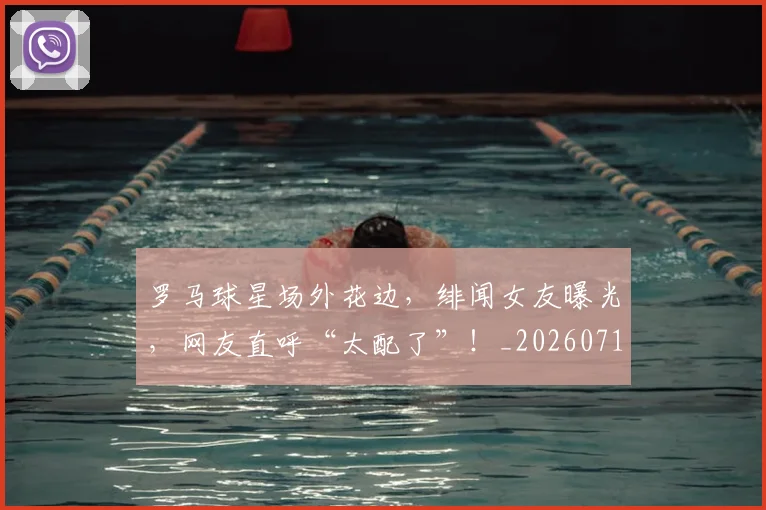 罗马球星场外花边,绯闻女友曝光,网友直呼“太配了”!_20260710003906