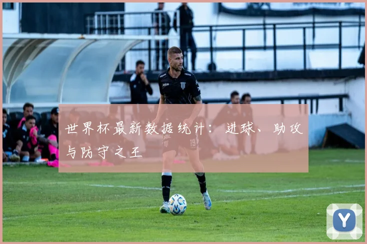 世界杯最新数据统计:进球、助攻与防守之王