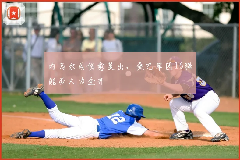 内马尔或伤愈复出,桑巴军团16强能否火力全开