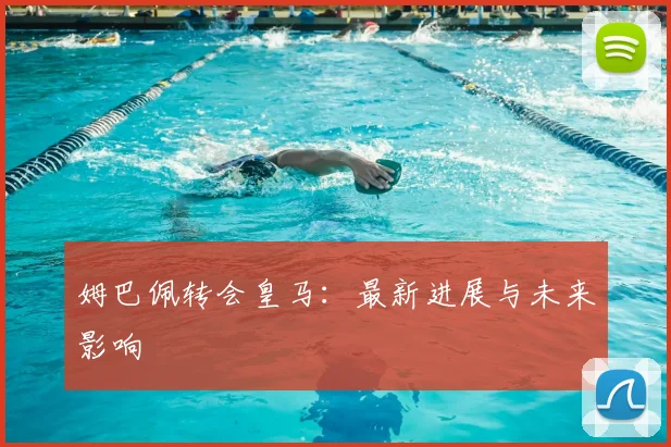 姆巴佩转会皇马:最新进展与未来影响