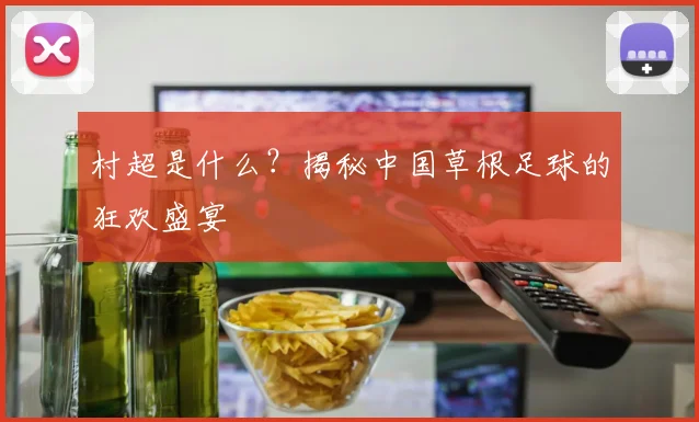 村超是什么?揭秘中国草根足球的狂欢盛宴