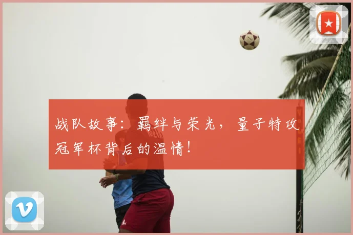 战队故事:羁绊与荣光,量子特攻冠军杯背后的温情!