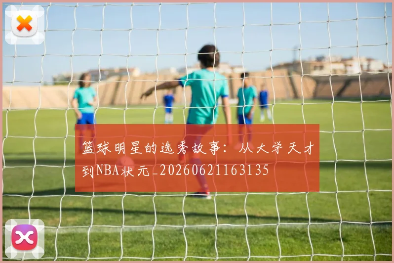 篮球明星的选秀故事:从大学天才到NBA状元_20260621163135