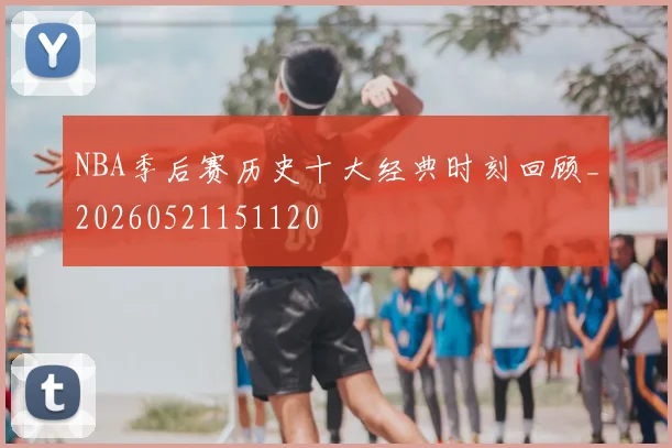 NBA季后赛历史十大经典时刻回顾_20260521151120